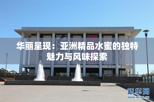 华丽呈现：亚洲精品水蜜的独特魅力与风味探索
