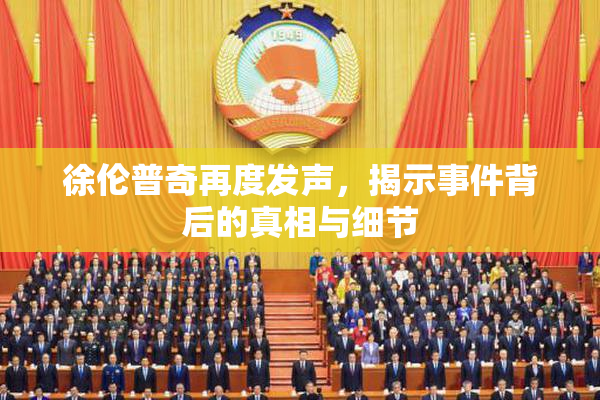 徐伦普奇再度发声，揭示事件背后的真相与细节