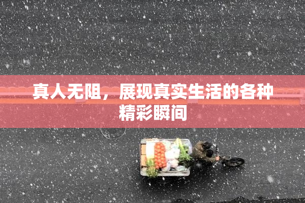 真人无阻，展现真实生活的各种精彩瞬间