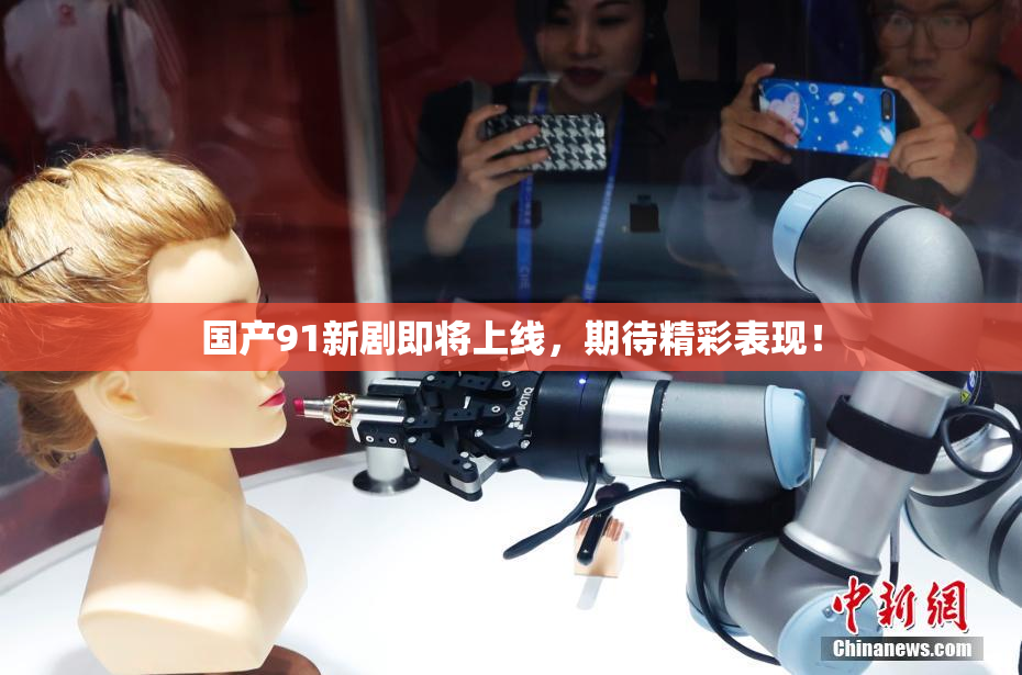 国产91新剧即将上线，期待精彩表现！