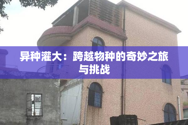 异种灌大：跨越物种的奇妙之旅与挑战