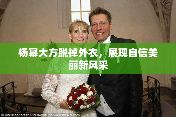 杨幂大方脱掉外衣，展现自信美丽新风采