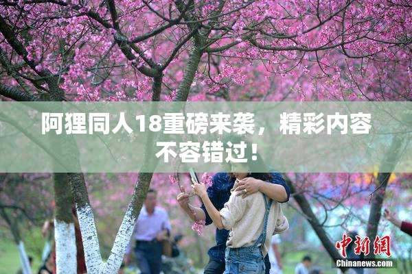 阿狸同人18重磅来袭，精彩内容不容错过！