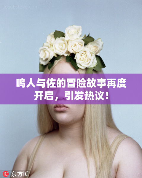 鸣人与佐的冒险故事再度开启，引发热议！
