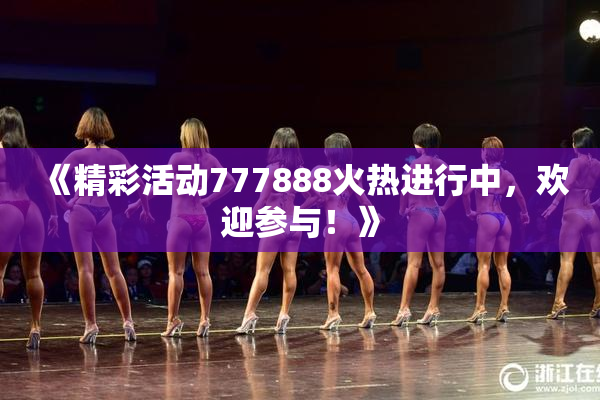 《精彩活动777888火热进行中，欢迎参与！》