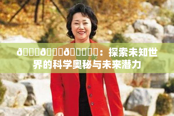 🍆🍑🔞❌‌：探索未知世界的科学奥秘与未来潜力