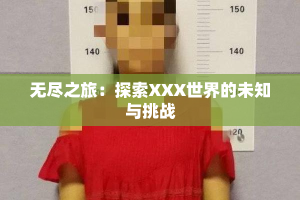 无尽之旅：探索XXX世界的未知与挑战