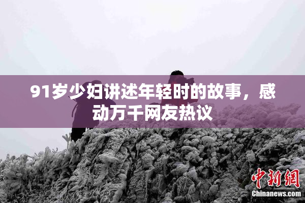 91岁少妇讲述年轻时的故事，感动万千网友热议