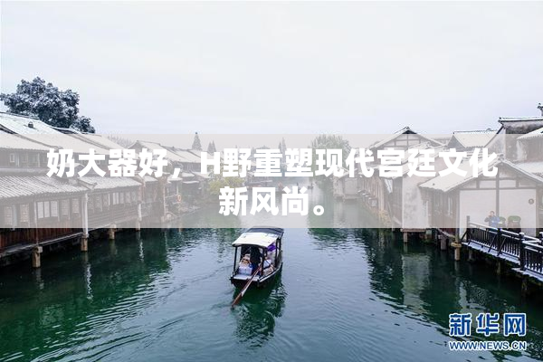 奶大器好，H野重塑现代宫廷文化新风尚。