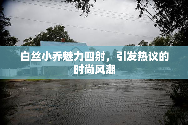 白丝小乔魅力四射，引发热议的时尚风潮