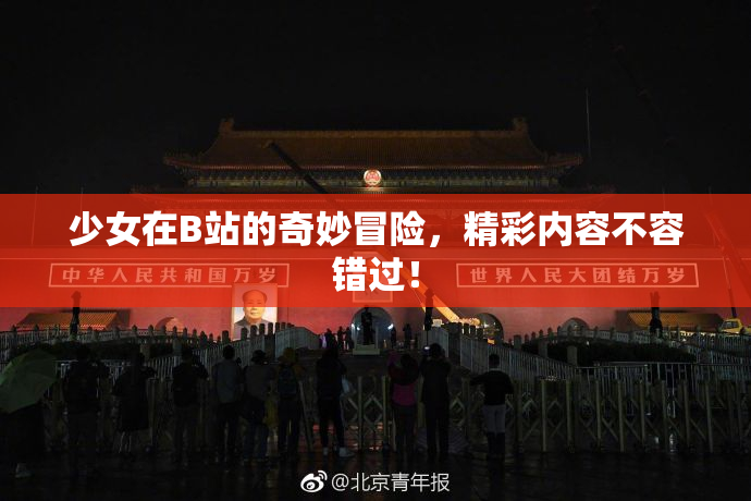 少女在B站的奇妙冒险，精彩内容不容错过！