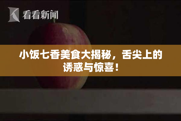 小饭七香美食大揭秘，舌尖上的诱惑与惊喜！
