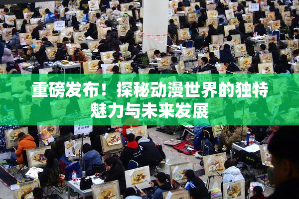 重磅发布！探秘动漫世界的独特魅力与未来发展