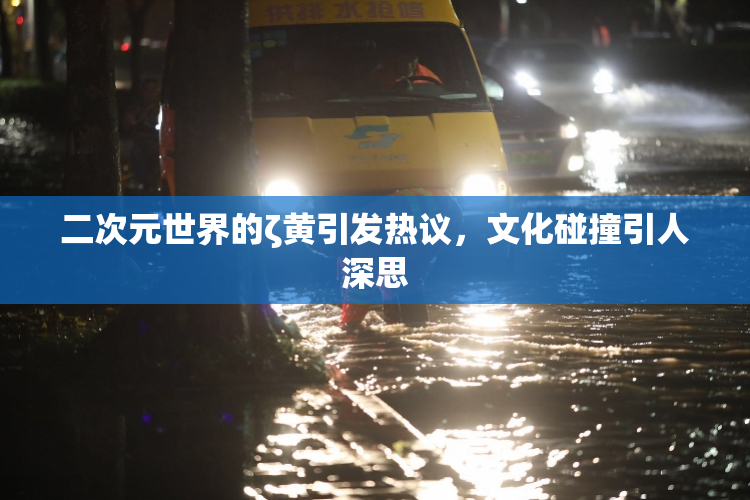 二次元世界的ζ黄引发热议，文化碰撞引人深思