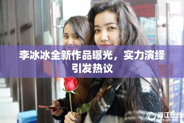 李冰冰全新作品曝光，实力演绎引发热议