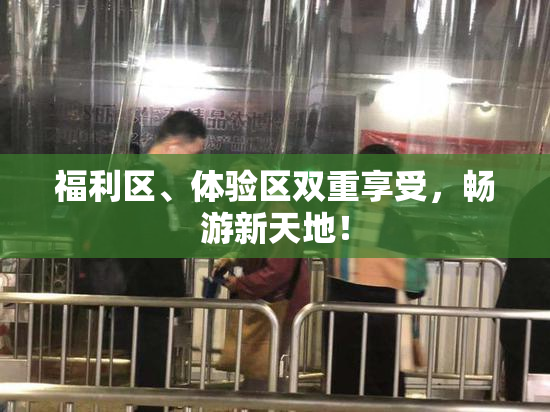 福利区、体验区双重享受，畅游新天地！