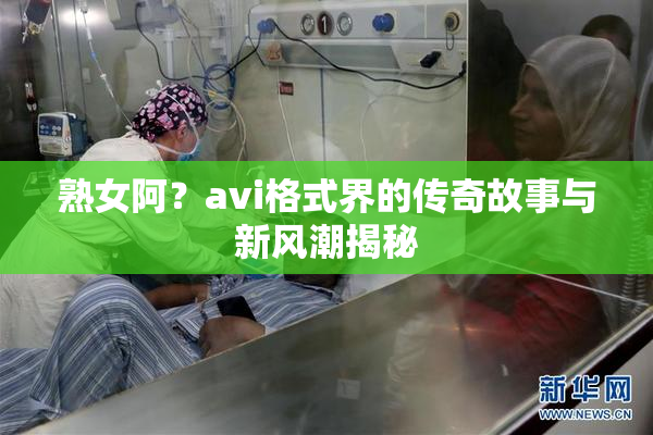 熟女阿？avi格式界的传奇故事与新风潮揭秘