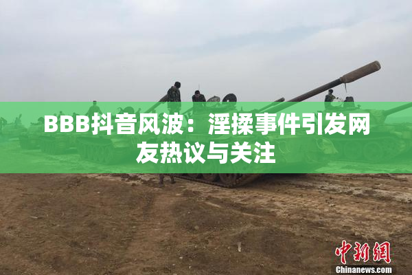 BBB抖音风波：淫揉事件引发网友热议与关注