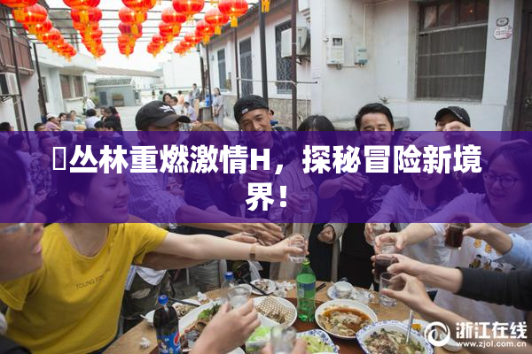 巜丛林重燃激情H，探秘冒险新境界！