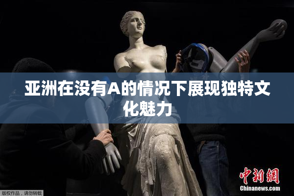 亚洲在没有A的情况下展现独特文化魅力