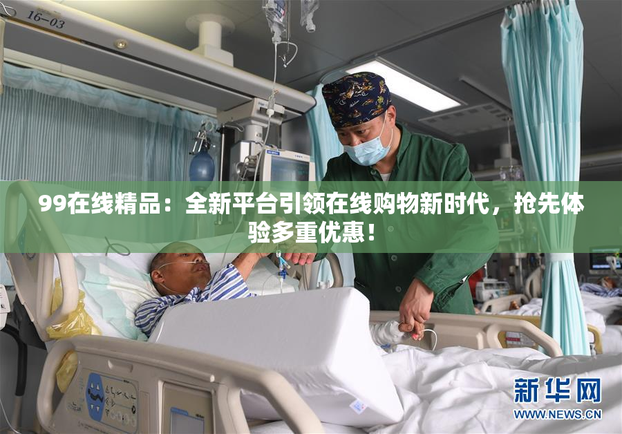 99在线精品：全新平台引领在线购物新时代，抢先体验多重优惠！