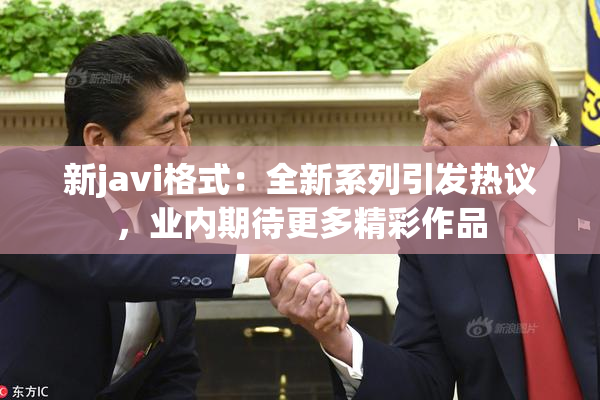 新javi格式：全新系列引发热议，业内期待更多精彩作品