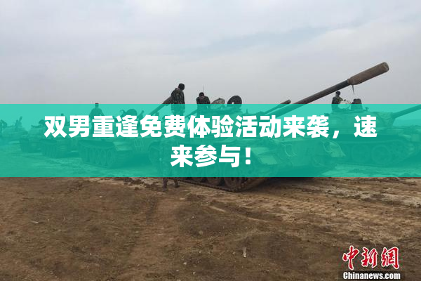 双男重逢免费体验活动来袭，速来参与！