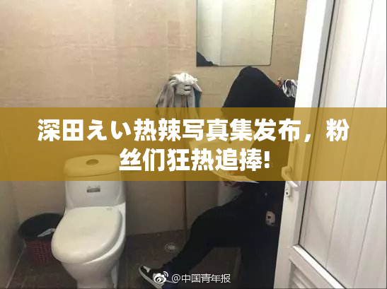 深田えい热辣写真集发布，粉丝们狂热追捧!