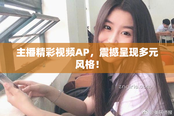 主播精彩视频AP，震撼呈现多元风格！