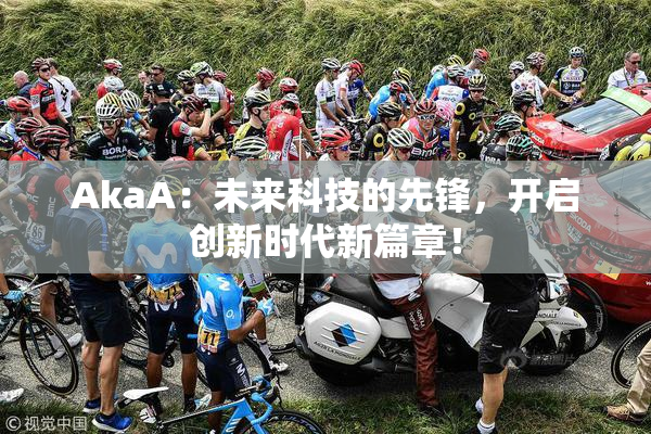 AkaA：未来科技的先锋，开启创新时代新篇章！