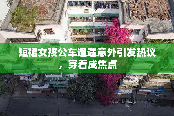 短裙女孩公车遭遇意外引发热议，穿着成焦点