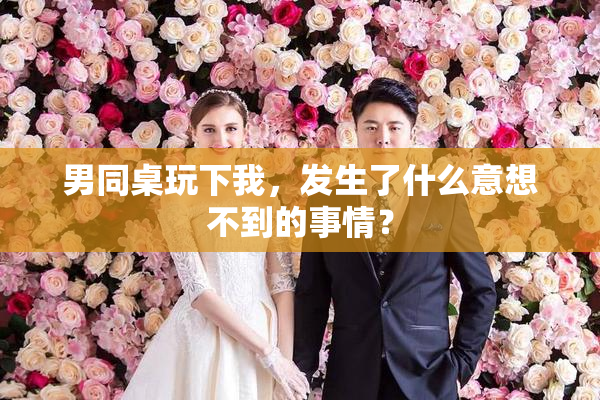 男同桌玩下我，发生了什么意想不到的事情？