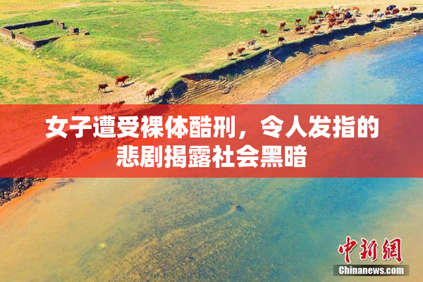 女子遭受裸体酷刑，令人发指的悲剧揭露社会黑暗