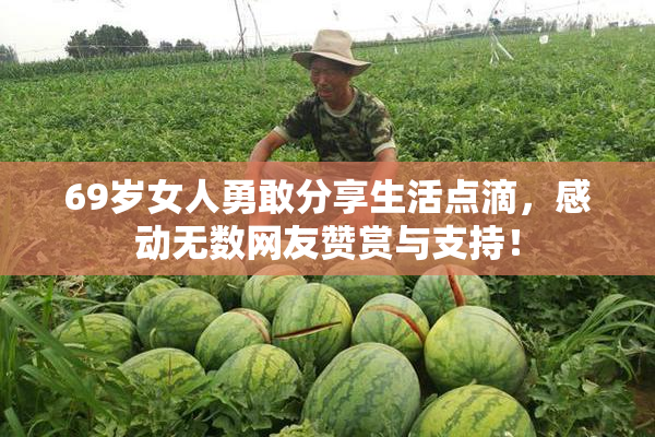 69岁女人勇敢分享生活点滴，感动无数网友赞赏与支持！
