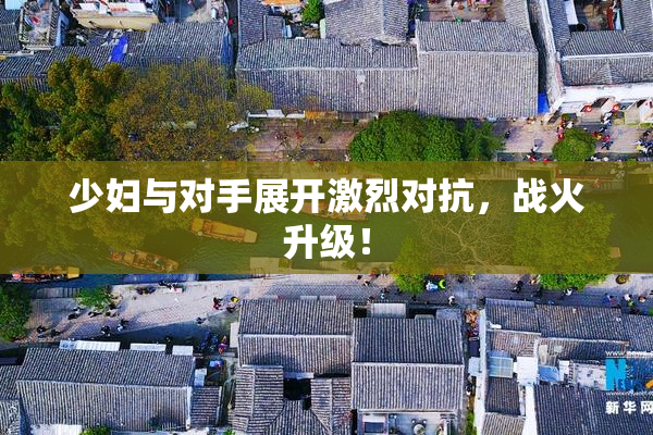 少妇与对手展开激烈对抗，战火升级！