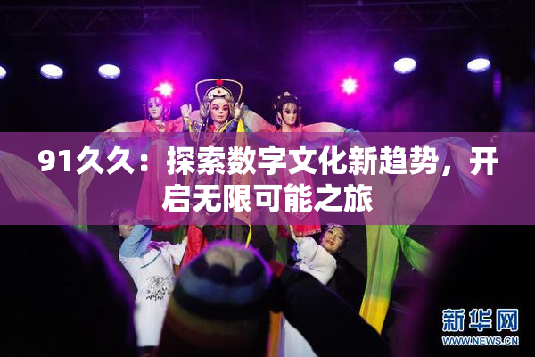 91久久：探索数字文化新趋势，开启无限可能之旅
