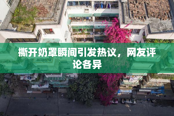 撕开奶罩瞬间引发热议，网友评论各异