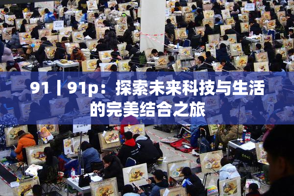 91丨91p：探索未来科技与生活的完美结合之旅