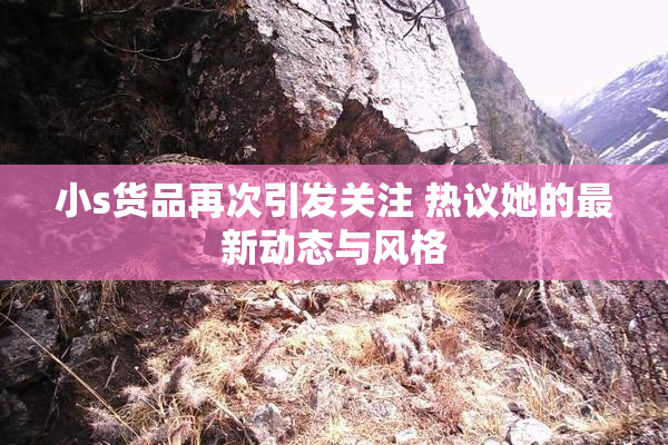 小s货品再次引发关注 热议她的最新动态与风格