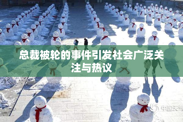总裁被轮的事件引发社会广泛关注与热议