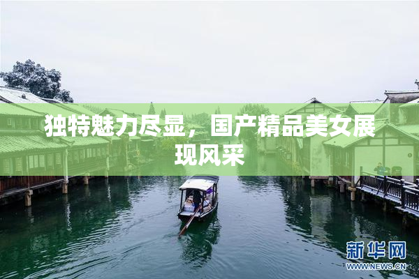独特魅力尽显，国产精品美女展现风采