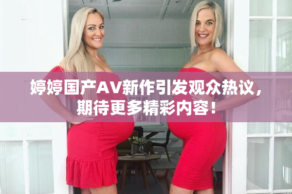 婷婷国产AV新作引发观众热议，期待更多精彩内容！