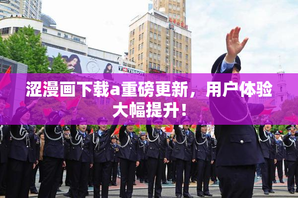 涩漫画下载a重磅更新，用户体验大幅提升！