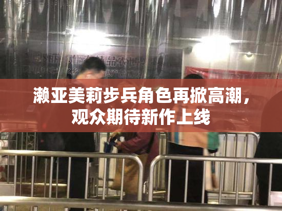 濑亚美莉步兵角色再掀高潮，观众期待新作上线