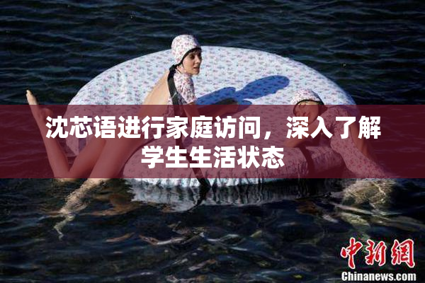 沈芯语进行家庭访问，深入了解学生生活状态