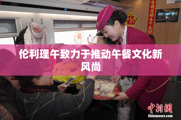伦利理午致力于推动午餐文化新风尚