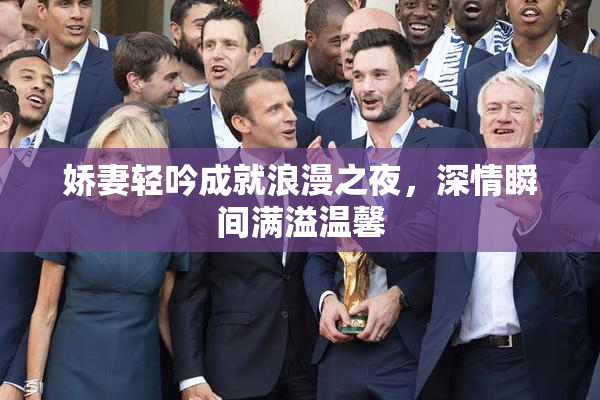 娇妻轻吟成就浪漫之夜，深情瞬间满溢温馨