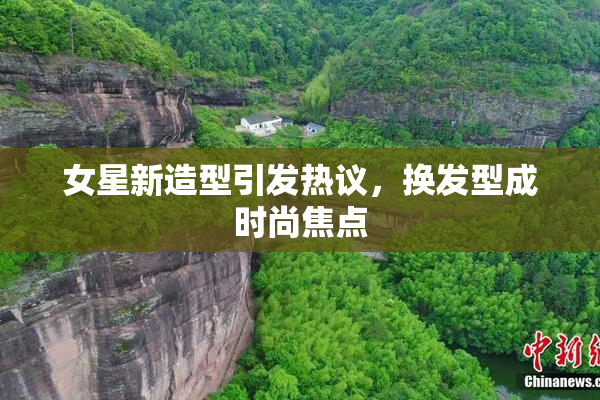 女星新造型引发热议，换发型成时尚焦点