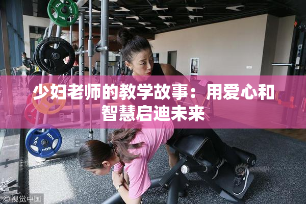 少妇老师的教学故事：用爱心和智慧启迪未来