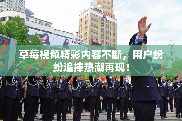 草莓视频精彩内容不断，用户纷纷追捧热潮再现！